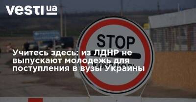 Учитесь здесь: из ЛДНР не выпускают молодежь для поступления в вузы Украины - vesti.ua - Украина - ДНР