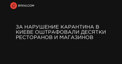 За нарушение карантина в Киеве оштрафовали десятки ресторанов и магазинов - bykvu.com - Украина - Киев