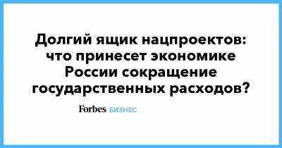 Долгий ящик нацпроектов: что принесет экономике России сокращение государственных расходов? - forbes.ru - Россия