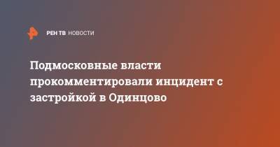 Подмосковные власти прокомментировали инцидент с застройкой в Одинцово - ren.tv - Россия - Московская обл.