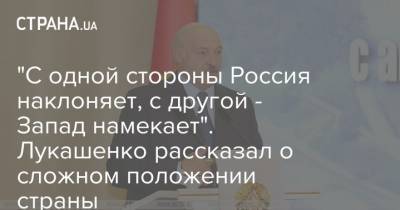 Александр Лукашенко - "С одной стороны Россия наклоняет, с другой - Запад намекает". Лукашенко рассказал о сложном положении страны - strana.ua - Россия - Белоруссия - Запад