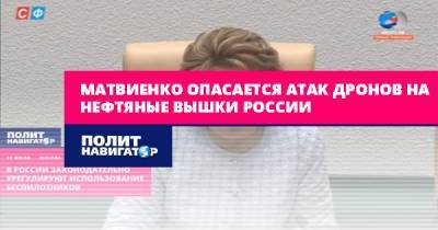 Валентин Матвиенко - Матвиенко опасается атак дронов на нефтяные вышки России - politnavigator.net - Россия
