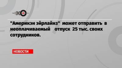 «Америкэн эйрлайнз» может отправить в неоплачиваемый отпуск 25 тыс. своих сотрудников. - echo.msk.ru - США