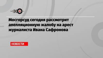 Иван Павлов - Иван Сафронов - Мосгорсуд сегодня рассмотрит апелляционную жалобу на арест журналиста Ивана Сафронова - echo.msk.ru - Россия