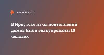 Игорь Кобзев - В Иркутске из-за подтоплений домов были эвакуированы 10 человек - ren.tv - Иркутск