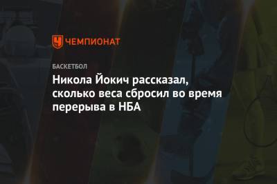 Никола Йокич - Никола Йокич рассказал, сколько веса сбросил во время перерыва в НБА - championat.com