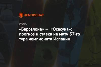 Алексей Серяков - «Барселона» — «Осасуна»: прогноз и ставка на матч 37-го тура чемпионата Испании - championat.com - Испания