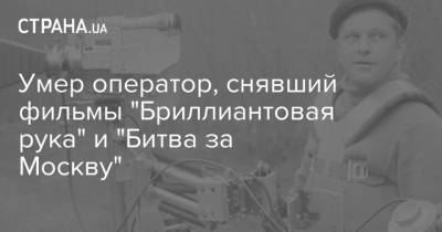 Умер оператор, снявший фильмы "Бриллиантовая рука" и "Битва за Москву" - strana.ua - Россия - РСФСР - Оператор