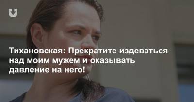 Сергей Тихановский - Светлана Тихановская - Тихановская: Прекратите издеваться над моим мужем и оказывать давление на него! - news.tut.by