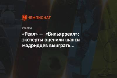 «Реал» — «Вильярреал»: эксперты оценили шансы мадридцев выиграть чемпионат Испании сегодня - championat.com - Испания - Мадрид