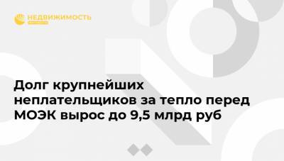 Долг крупнейших неплательщиков за тепло перед МОЭК вырос до 9,5 млрд руб - realty.ria.ru - Московская обл. - Москва