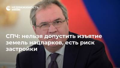 Валерий Фадеев - СПЧ: нельзя допустить изъятие земель нацпарков, есть риск застройки - realty.ria.ru - Россия