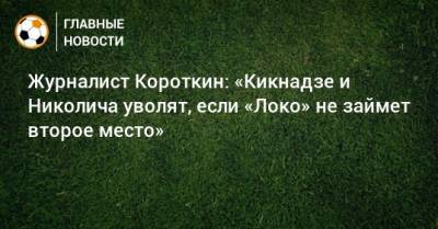 Олег Белозеров - Василий Кикнадзе - Анатолий Мещеряков - Марко Николич - Журналист Короткин: «Кикнадзе и Николича уволят, если «Локо» не займет второе место» - bombardir.ru