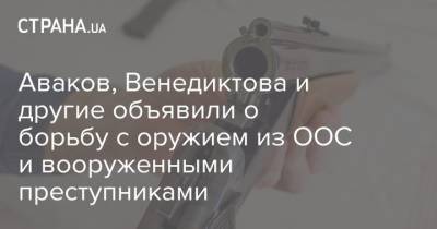 Арсен Аваков - Аваков, Венедиктова и другие объявили о борьбу с оружием из ООС и вооруженными преступниками - strana.ua - Харьков