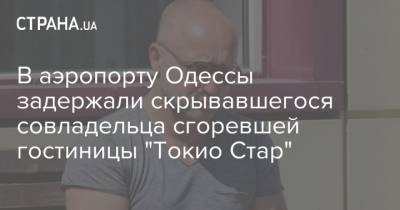 В аэропорту Одессы задержали скрывавшегося совладельца сгоревшей гостиницы "Токио Стар" - strana.ua - Украина - Токио - Болгария - Одесса - Новости Одессы