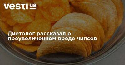 Диетолог рассказал о преувеличенном вреде чипсов - vesti.ua - Украина