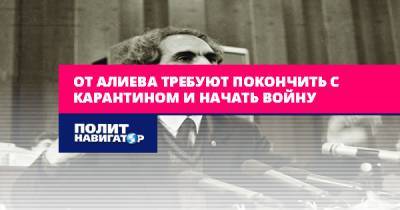 От Алиева требуют покончить с карантином и начать войну - politnavigator.net - Россия - Армения - Азербайджан - Баку