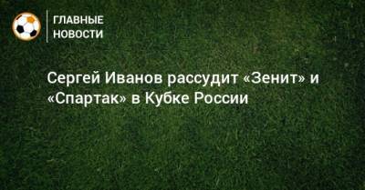 Сергей Лапочкин - Алексей Еськов - Алексей Матюнин - Сергей Иванов - Сергей Карасев - Михаил Вилков - Владимир Москалев - Сергей Иванов рассудит «Зенит» и «Спартак» в Кубке России - bombardir.ru - Россия - Санкт-Петербург - Екатеринбург