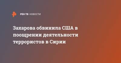 Мария Захарова - Захарова обвинила США в поощрении деятельности террористов в Сирии - ren.tv - Россия - США - Сирия