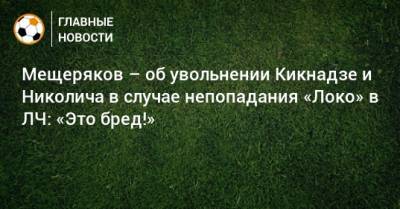 Василий Кикнадзе - Марко Николич - Мещеряков – об увольнении Кикнадзе и Николича в случае непопадания «Локо» в ЛЧ: «Это бред!» - bombardir.ru