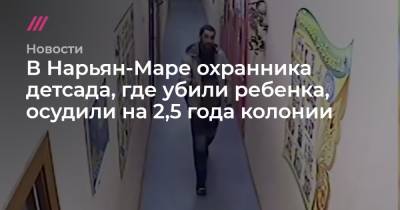 Денис Поздеев - В Нарьян-Маре охранника детсада, где убили ребенка, осудили на 2,5 года колонии - tvrain.ru