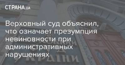 Верховный суд объяснил, что означает презумпция невиновности при административных нарушениях - strana.ua