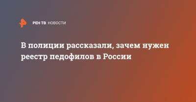 Анна Кузнецова - Юрий Жданов - В полиции рассказали, зачем нужен реестр педофилов в России - ren.tv - Россия