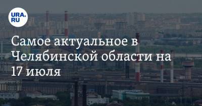 Алексей Текслер - Самое актуальное в Челябинской области на 17 июля. Губернатор приедет в Магнитогорск, на мэра Миасса подали в суд - ura.news - Челябинская обл. - Миасс - Магнитогорск