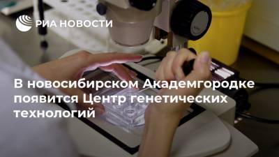В новосибирском Академгородке появится Центр генетических технологий - ria.ru - Россия