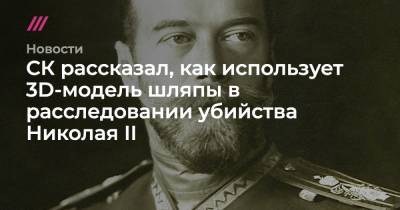 Николай II - Николай Романов - СК рассказал, как использует 3D-модель шляпы в расследовании убийства Николая II - tvrain.ru - Санкт-Петербург - Екатеринбург - Япония
