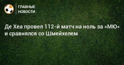 Петер Шмейхель - Давид Де-Хеа - Де Хеа провел 112-й матч на ноль за «МЮ» и сравнялся со Шмейхелем - bombardir.ru