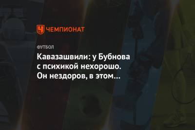 Александр Бубнов - Анзор Кавазашвили - Кавазашвили: у Бубнова с психикой нехорошо. Он нездоров, в этом уже можно признаться - championat.com