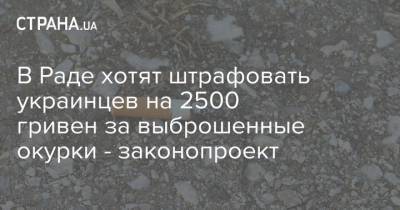 В Раде хотят штрафовать украинцев на 2500 гривен за выброшенные окурки - законопроект - strana.ua