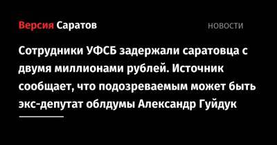 Сотрудники УФСБ задержали саратовца с двумя миллионами рублей. Источник сообщает, что подозреваемым может быть экс-депутат облдумы Александр Гуйдук - nversia.ru - Россия - Саратов