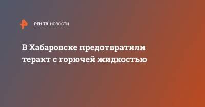В Хабаровске предотвратили теракт с горючей жидкостью - ren.tv - Хабаровск