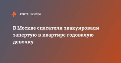 В Москве спасатели эвакуировали запертую в квартире годовалую девочку - ren.tv - Москва