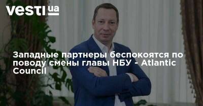 Кирилл Шевченко - В Atlantic Council рассказали о беспокойстве западных партнеров по поводу смены руководства НБУ - vesti.ua - Украина - Америка