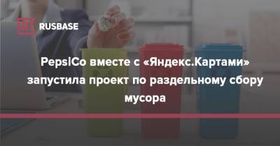 PepsiCo вместе с «Яндекс.Картами» запустила проект по раздельному сбору мусора - rb.ru - Россия