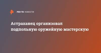 Астраханец организовал подпольную оружейную мастерскую - ren.tv - Астраханская обл.