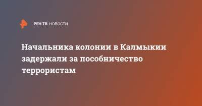 Начальника колонии в Калмыкии задержали за пособничество террористам - ren.tv - Россия - респ. Калмыкия