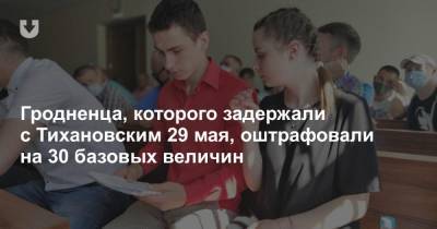 Гродненца, которого задержали с Тихановским 29 мая, оштрафовали на 30 базовых величин - news.tut.by - район Ленинский