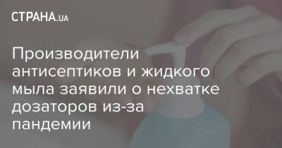 Производители антисептиков и жидкого мыла заявили о нехватке дозаторов из-за пандемии - strana.ua - Китай