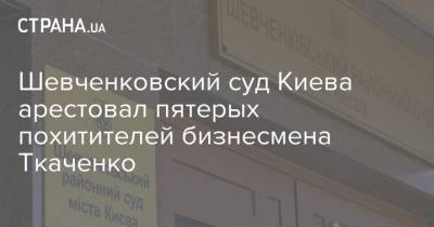 Шевченковский суд Киева арестовал пятерых похитителей бизнесмена Ткаченко - strana.ua - Киев - Крым