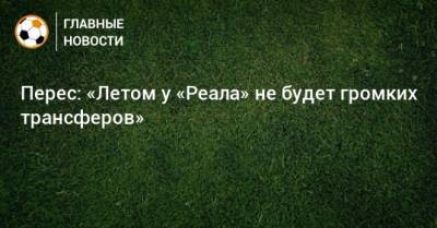 Флорентино Перес - Перес: «Летом у «Реала» не будет громких трансферов» - bombardir.ru