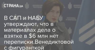 Ирина Венедиктова - В САП и НАБУ утверждают, что в материалах дела о взятке в $6 млн нет переписки Венедиктовой с фигуранткой - strana.ua - США - Украина