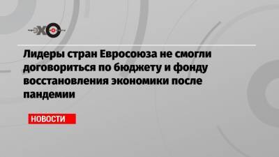 Марк Рютте - Лидеры стран Евросоюза не смогли договориться по бюджету и фонду восстановления экономики после пандемии - echo.msk.ru - Голландия - Брюссель