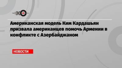 Ким Кардашьян - Американская модель Ким Кардашьян призвала американцев помочь Армении в конфликте с Азербайджаном - echo.msk.ru - США - Армения - Азербайджан