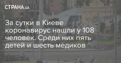Кличко - За сутки в Киеве коронавирус нашли у 108 человек. Среди них пять детей и шесть медиков - strana.ua - Украина - Киев