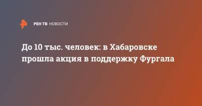 Сергей Фургал - До 10 тыс. человек: в Хабаровске прошла акция в поддержку Фургала - ren.tv - Хабаровск