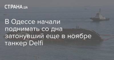 В Одессе начали поднимать со дна затонувший еще в ноябре танкер Delfi - strana.ua - Одесса - Южный - Новости Одессы